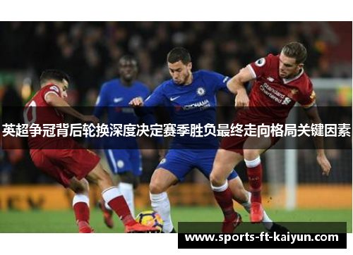 英超争冠背后轮换深度决定赛季胜负最终走向格局关键因素