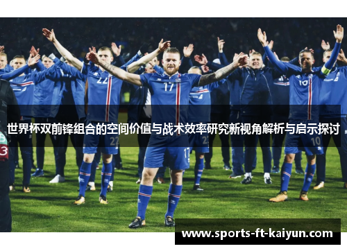 世界杯双前锋组合的空间价值与战术效率研究新视角解析与启示探讨 世界杯双前锋组合的空间价值与战术效率研究新视角解析与启示探讨