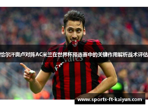 恰尔汗奥卢对阵AC米兰在世界杯预选赛中的关键作用解析战术评估 恰尔汗奥卢对阵AC米兰在世界杯预选赛中的关键作用解析战术评估