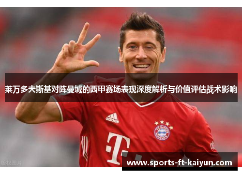莱万多夫斯基对阵曼城的西甲赛场表现深度解析与价值评估战术影响