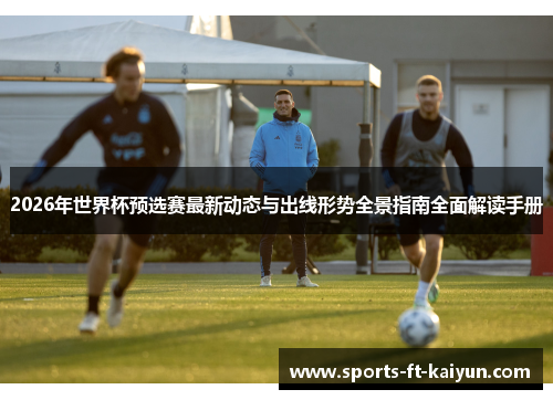2026年世界杯预选赛最新动态与出线形势全景指南全面解读手册