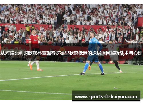 从对阵比利时欧联杯表现看罗德里状态低迷的深层原因解析战术与心理