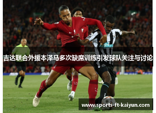 吉达联合外援本泽马多次缺席训练引发球队关注与讨论 吉达联合外援本泽马多次缺席训练引发球队关注与讨论