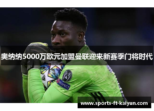 奥纳纳5000万欧元加盟曼联迎来新赛季门将时代 奥纳纳5000万欧元加盟曼联迎来新赛季门将时代