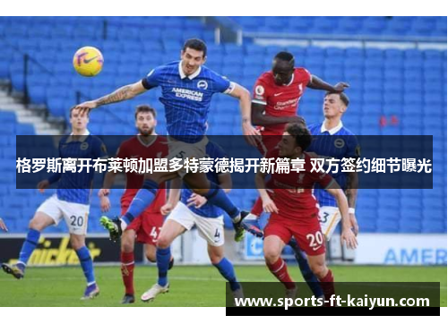 格罗斯离开布莱顿加盟多特蒙德揭开新篇章 双方签约细节曝光