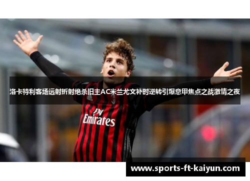洛卡特利客场远射折射绝杀旧主AC米兰尤文补时逆转引爆意甲焦点之战激情之夜