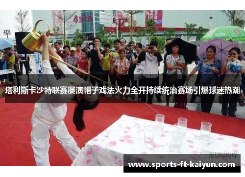 塔利斯卡沙特联赛屡演帽子戏法火力全开持续统治赛场引爆球迷热潮 塔利斯卡沙特联赛屡演帽子戏法火力全开持续统治赛场引爆球迷热潮
