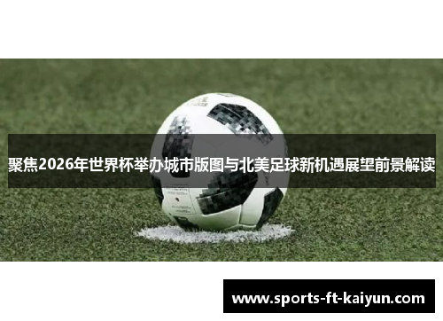 聚焦2026年世界杯举办城市版图与北美足球新机遇展望前景解读 聚焦2026年世界杯举办城市版图与北美足球新机遇展望前景解读